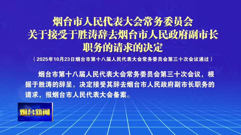 【烟台新闻】烟台市人民代表大会常务委员会关于接受于胜涛辞去烟台市人民政府副市长职务的请求的决定