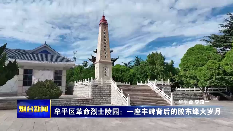 【烟台新闻】牟平区革命烈士陵园：一座丰碑背后的胶东烽火岁月