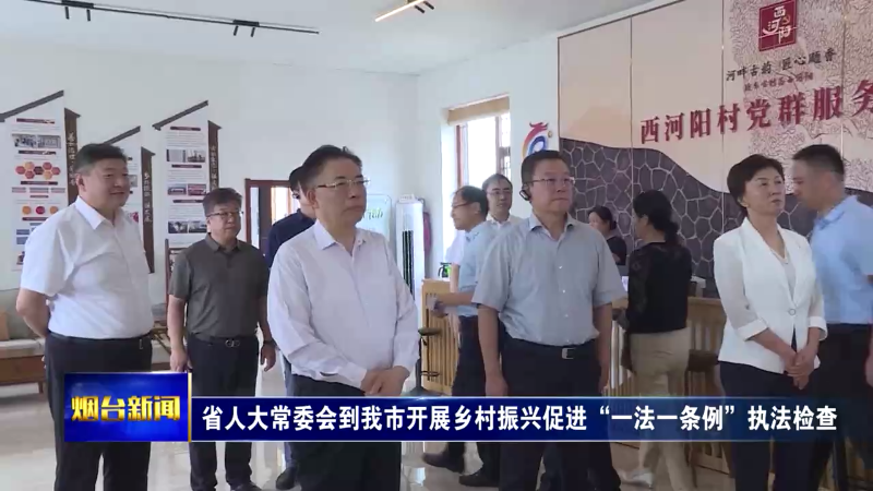 【烟台新闻】  省人大常委会到我市开展乡村振兴促进“一法一条例”执法检查
