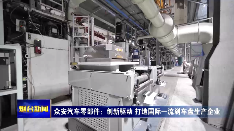 【烟台新闻】众安汽车零部件：创新驱动 打造国际一流刹车盘生产企业