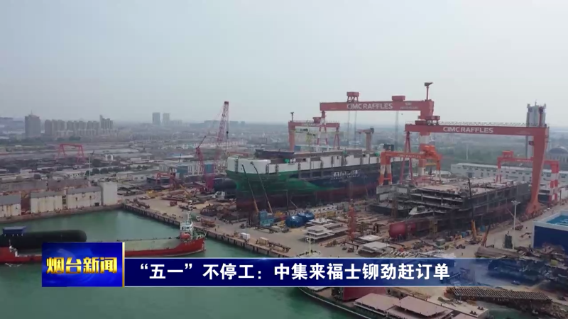 【烟台新闻】“五一”不停工：中集来福士铆劲赶订单
