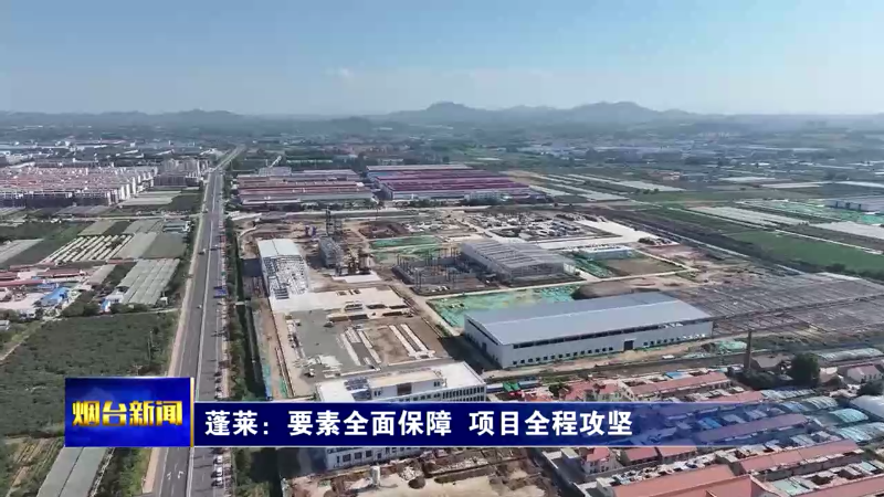 【烟台新闻】蓬莱：要素全面保障 项目全程攻坚