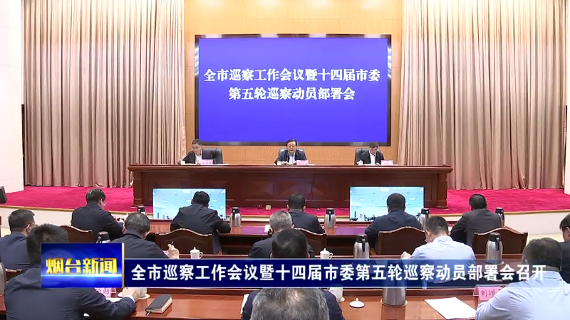 【烟台新闻】全市巡察工作会议暨十四届市委第五轮巡察动员部署会召开