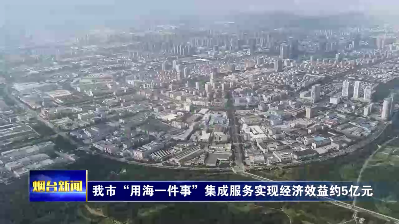 【烟台新闻】我市“用海一件事”集成服务实现经济效益约5亿元