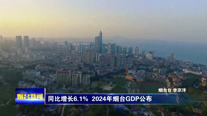 【烟台新闻】同比增长6.1%  2024年烟台GDP公布