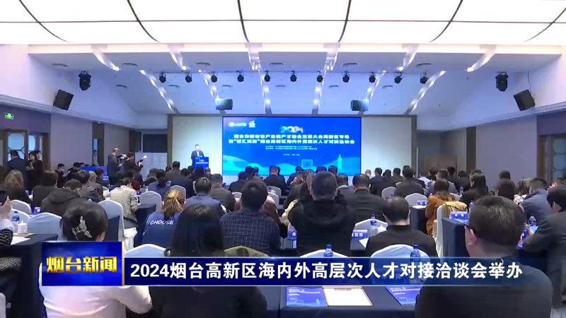 【烟台新闻】2024烟台高新区海内外高层次人才对接洽谈会举办