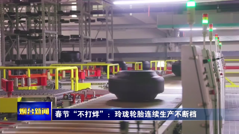 【烟台新闻】春节“不打烊”：玲珑轮胎连续生产不断档