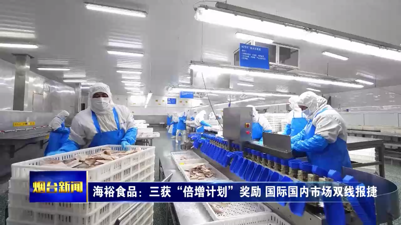 【烟台新闻】海裕食品：三获“倍增计划”奖励 国际国内市场双线报捷