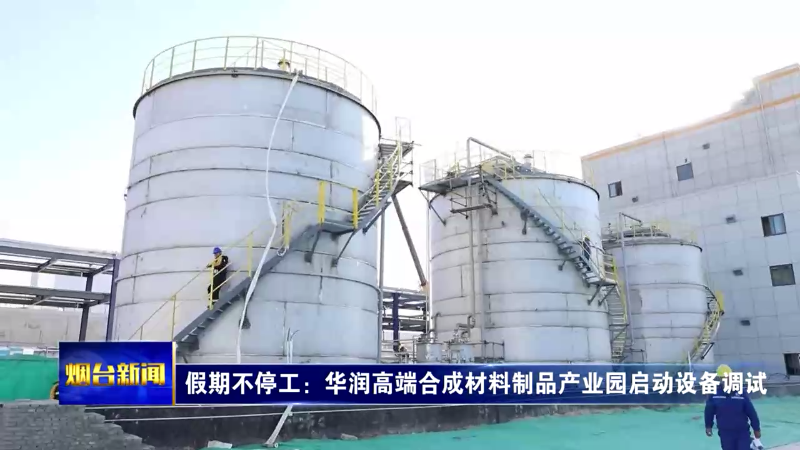 【烟台新闻】假期不停工：华润高端合成材料制品产业园启动设备调试