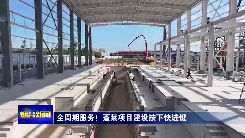 【烟台新闻】全周期服务！蓬莱项目建设按下快进键