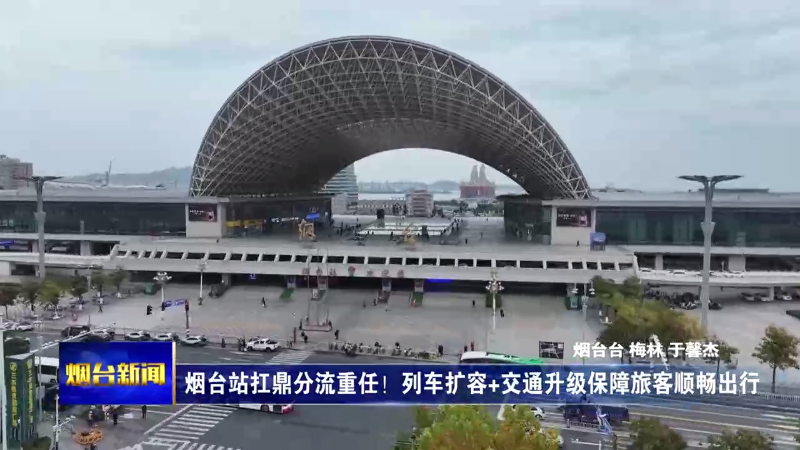 【烟台新闻】烟台站扛鼎分流重任！列车扩容+交通升级保障旅客顺畅出行