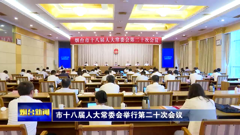 【烟台新闻】市十八届人大常委会举行第二十次会议