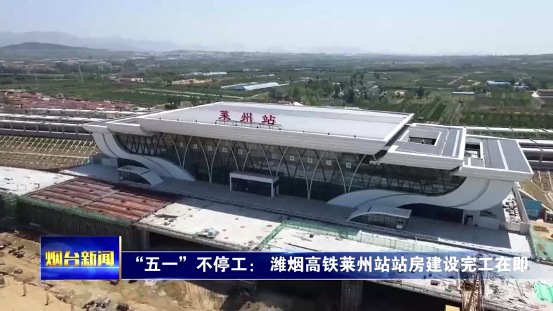 【烟台新闻 】“五一”不停工： 潍烟高铁莱州站站房建设完工在即