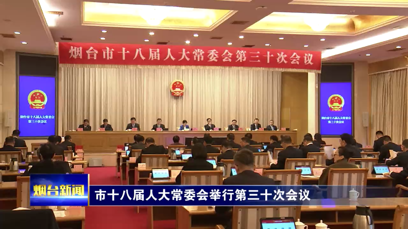 【烟台新闻】 市十八届人大常委会举行第三十次会议