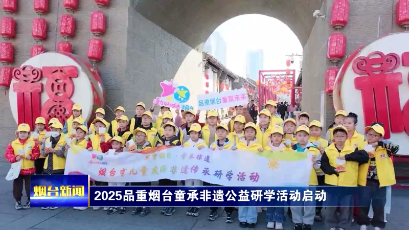 【烟台主播说】2025品重烟台童承非遗公益研学活动启动