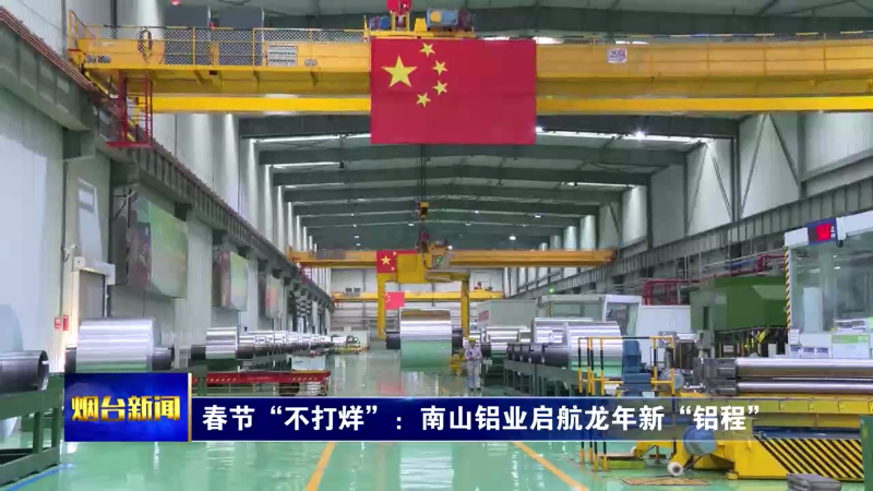 【烟台新闻】春节“不打烊”：南山铝业启航龙年新“铝程”