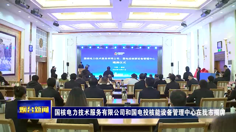 【烟台新闻】国核电力技术服务有限公司和国电投核能设备管理中心在我市揭牌