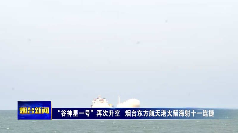 【烟台新闻】“谷神星一号”再次升空   烟台东方航天港火箭海射十一连捷