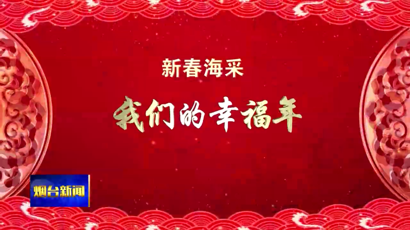 【烟台新闻】新春海采：我们的幸福年