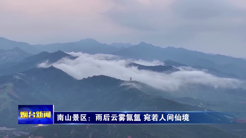 【烟台新闻】南山景区：雨后云雾氤氲 宛若人间仙境
