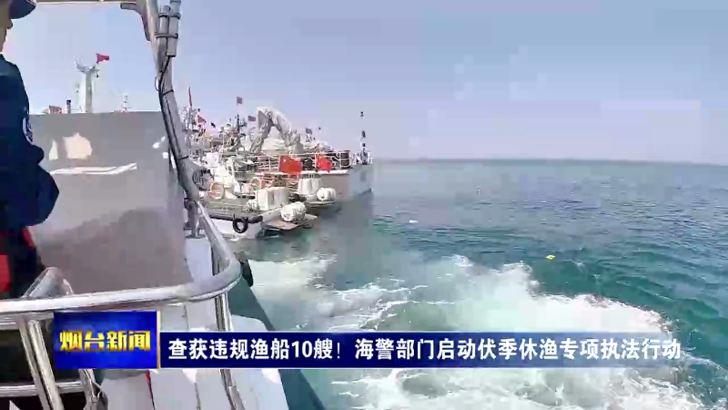 【烟台新闻】查获违规渔船10艘！海警部门启动伏季休渔专项执法行动