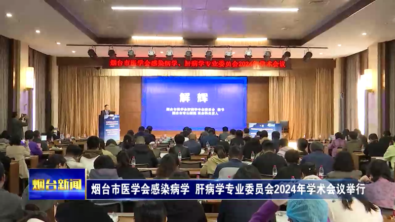 【烟台新闻】烟台市医学会感染病学  肝病学专业委员会2024年学术会议举行