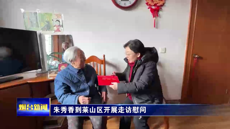 【烟台新闻】朱秀香到莱山区开展走访慰问