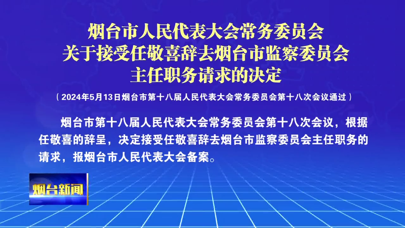 【烟台新闻】烟台市人民代表大会常务委员会关于接受任敬喜辞去烟台市监察委员会主任职务请求的决定