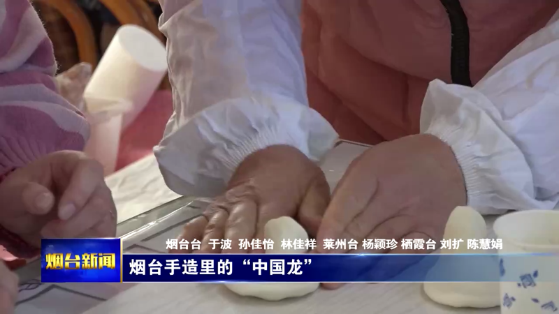 【烟台新闻】烟台手造里的“中国龙”