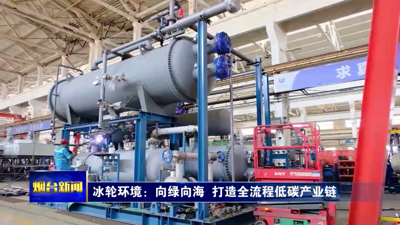 【烟台新闻】冰轮环境：向绿向海  打造全流程低碳产业链