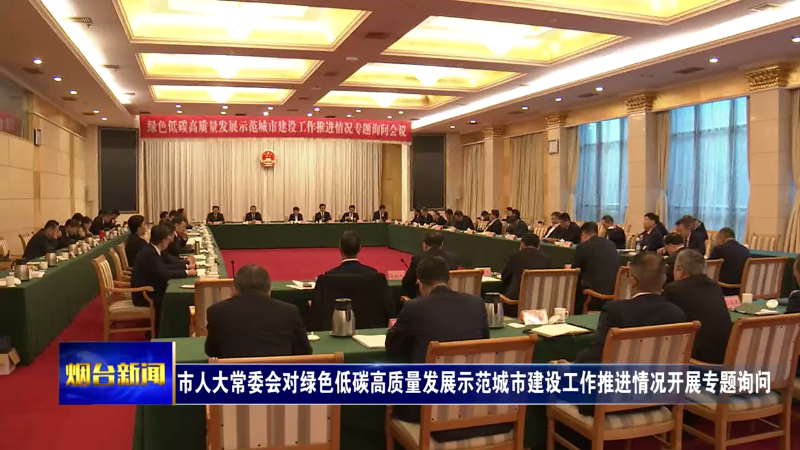 【烟台新闻】 市人大常委会对绿色低碳高质量发展示范城市建设工作推进情况开展专题询问