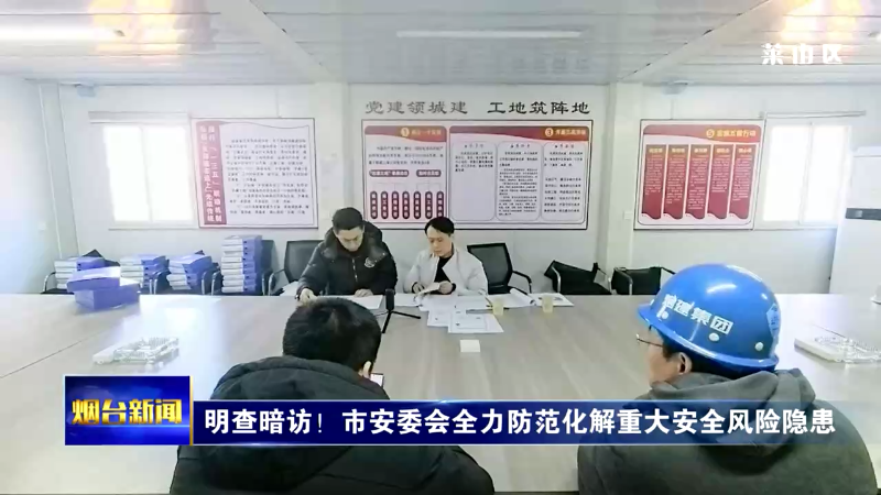 【烟台新闻】明查暗访！市安委会全力防范化解重大安全风险隐患