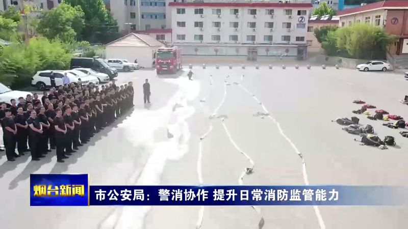 【烟台新闻】市公安局：警消协作 提升日常消防监管能力