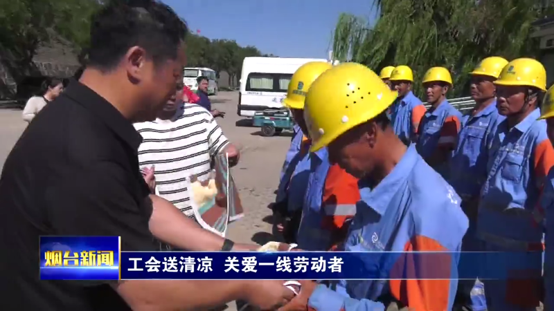 【烟台新闻】工会送清凉  关爱一线劳动者