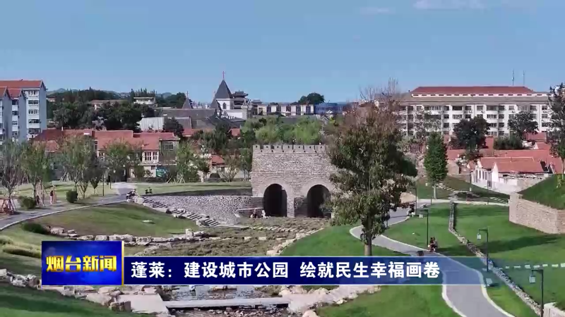 【烟台新闻】蓬莱：建设城市公园  绘就民生幸福画卷