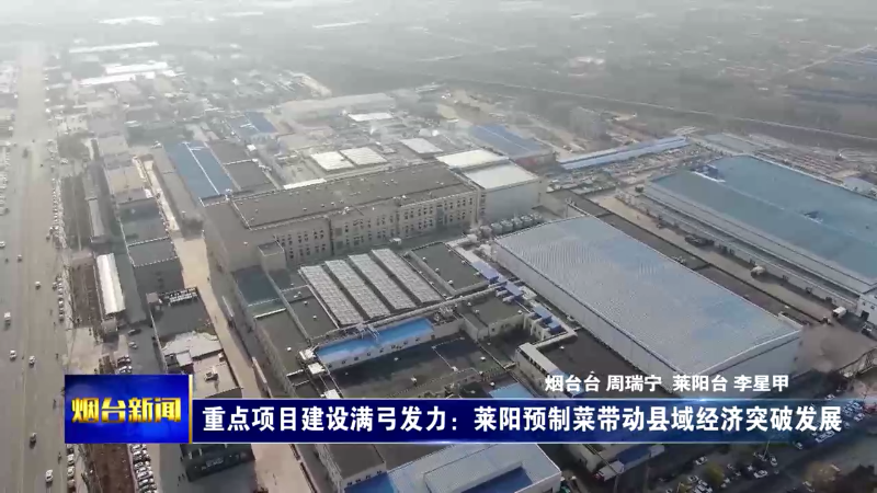 【烟台新闻】重点项目建设满弓发力：莱阳预制菜带动县域经济突破发展