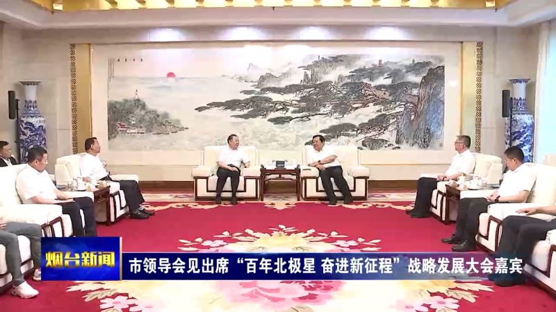 【烟台新闻】市领导会见出席“百年北极星 奋进新征程”战略发展大会嘉宾