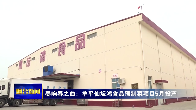 【烟台新闻】奏响春之曲：牟平仙坛鸿食品预制菜项目5月投产