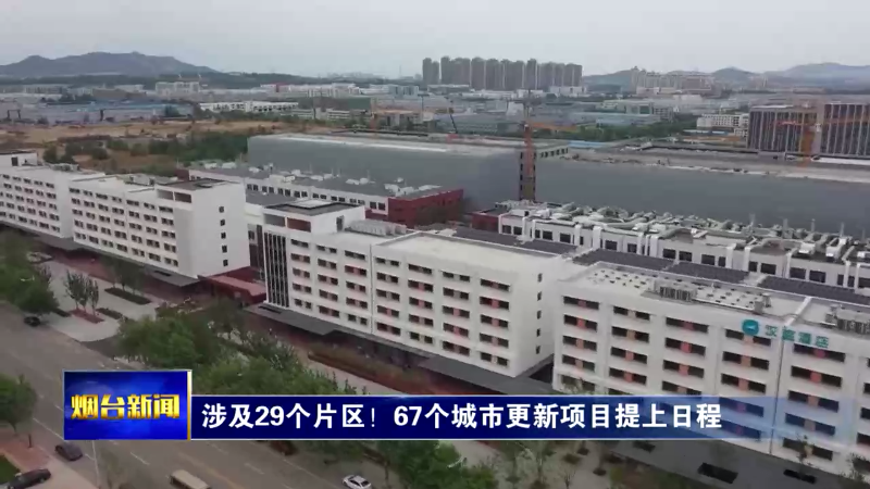 【烟台新闻】涉及29个片区！67个城市更新项目提上日程