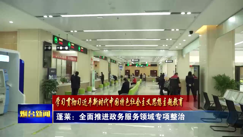 【烟台新闻】蓬莱：全面推进政务服务领域专项整治