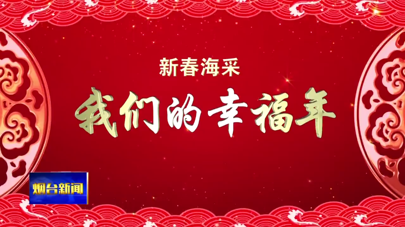 【烟台新闻】新年海采：我们的幸福年