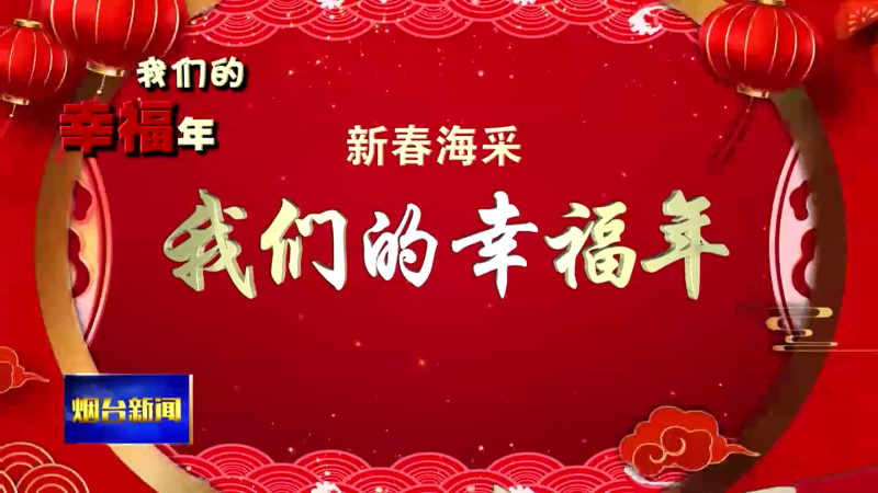 【烟台新闻】新春海采：我们的幸福年