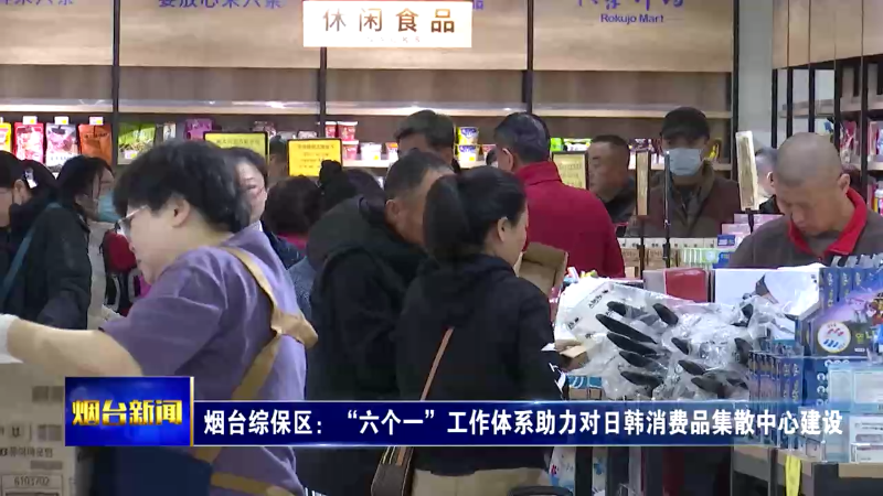 【烟台新闻】烟台综保区：“六个一”工作体系助力对日韩消费品集散中心建设