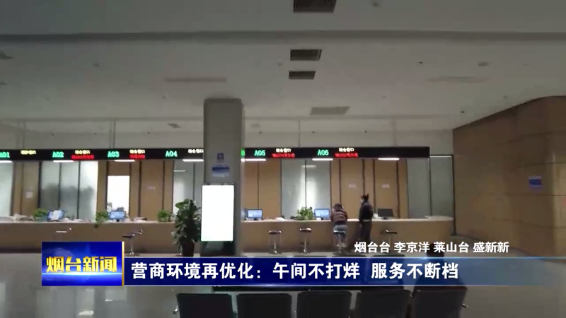 【烟台新闻】营商环境再优化：午间不打烊  服务不断档