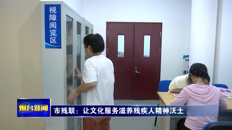 【烟台新闻】市残联：让文化服务滋养残疾人精神沃土