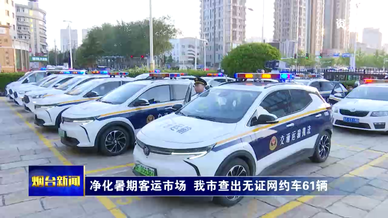 【烟台新闻】净化暑期客运市场 我市查出无证网约车61辆