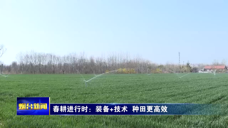 【烟台新闻】春耕进行时：装备+技术  种田更高效