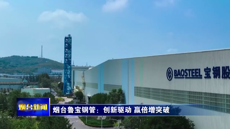 【烟台新闻】 烟台鲁宝钢管：创新驱动 赢倍增突破