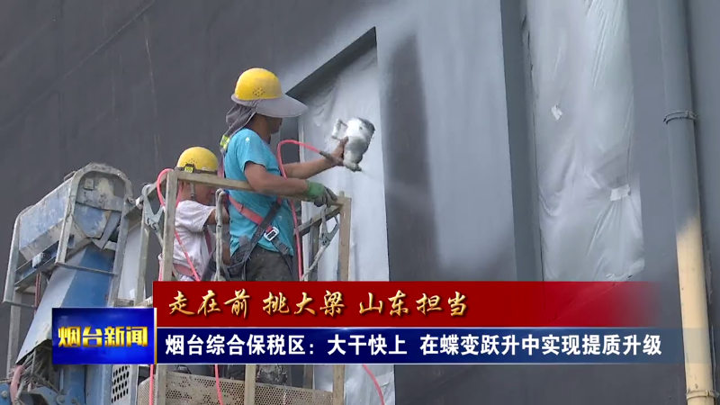 烟台综合保税区：大干快上，在蝶变跃升中实现提质升级