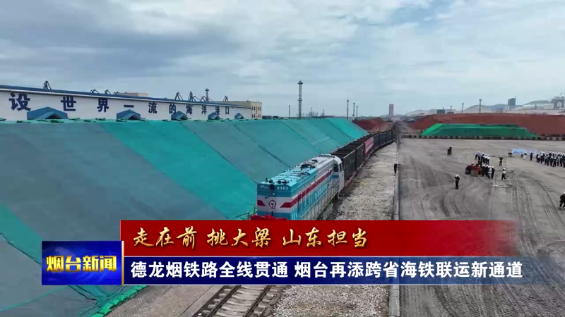 德龙烟铁路全线贯通 ，烟台再添跨省海铁联运新通道